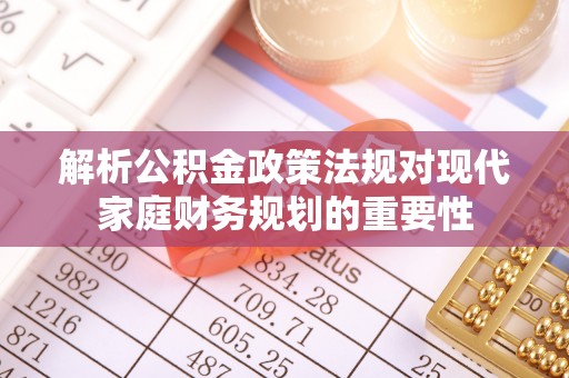 清原解析公积金政策法规对现代家庭财务规划的重要性