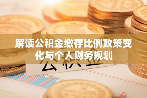 清原解读公积金缴存比例政策变化与个人财务规划