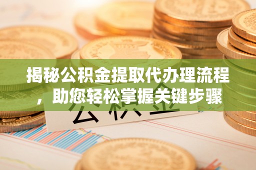 清原揭秘公积金提取代办理流程，助您轻松掌握关键步骤