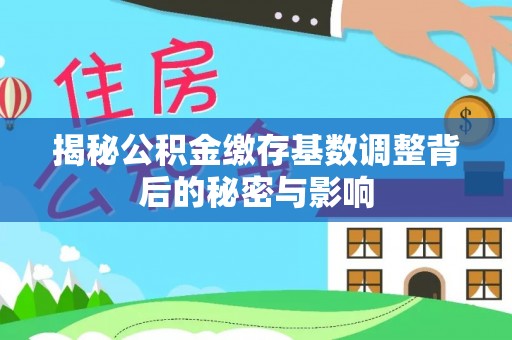 清原揭秘公积金缴存基数调整背后的秘密与影响