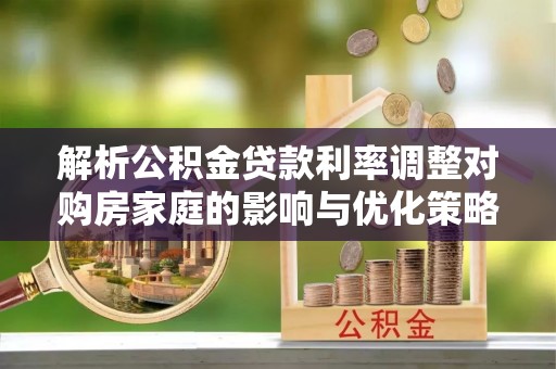 清原解析公积金贷款利率调整对购房家庭的影响与优化策略