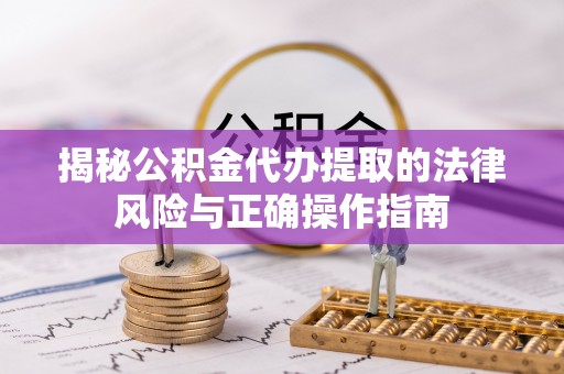 清原揭秘公积金代办提取的法律风险与正确操作指南