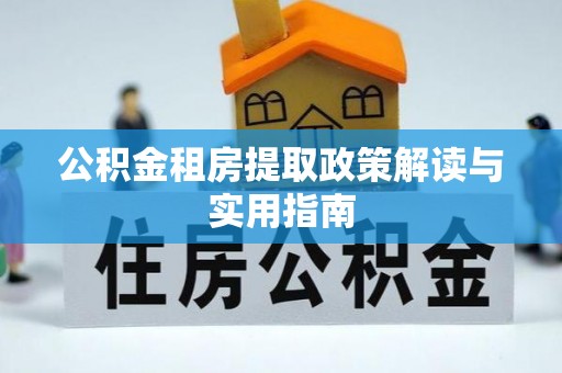 清原公积金租房提取政策解读与实用指南
