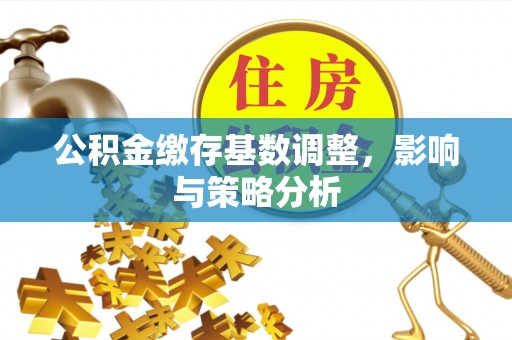 清原公积金缴存基数调整，影响与策略分析