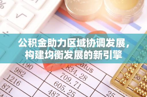 清原公积金助力区域协调发展，构建均衡发展的新引擎