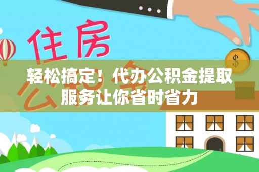 清原轻松搞定！代办公积金提取服务让你省时省力