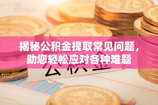 清原揭秘公积金提取常见问题，助您轻松应对各种难题