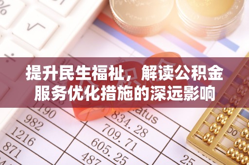 清原提升民生福祉，解读公积金服务优化措施的深远影响