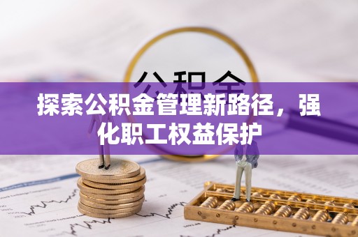 清原探索公积金管理新路径，强化职工权益保护