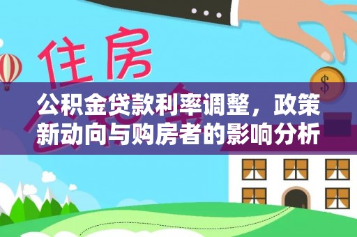 清原公积金贷款利率调整，政策新动向与购房者的影响分析