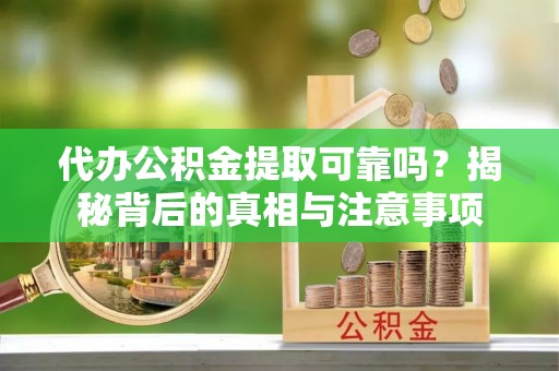 清原代办公积金提取可靠吗？揭秘背后的真相与注意事项