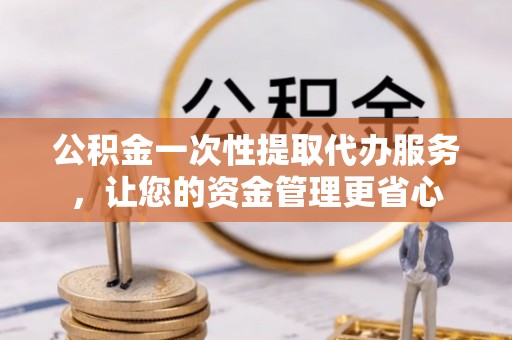 清原公积金一次性提取代办服务，让您的资金管理更省心