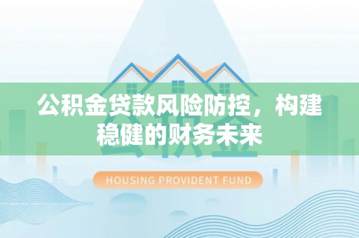 清原公积金贷款风险防控，构建稳健的财务未来