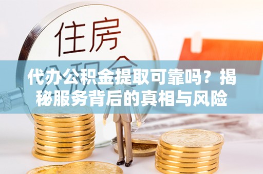 清原代办公积金提取可靠吗？揭秘服务背后的真相与风险