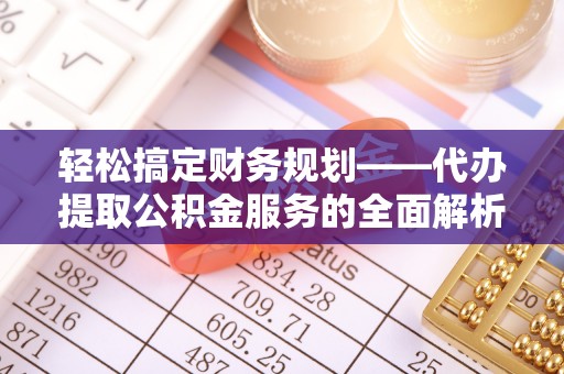 清原轻松搞定财务规划——代办提取公积金服务的全面解析