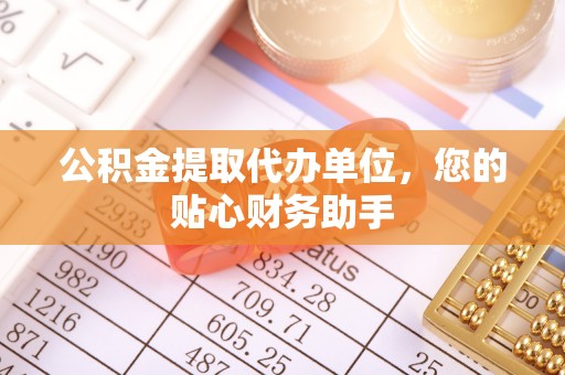 清原公积金提取代办单位，您的贴心财务助手