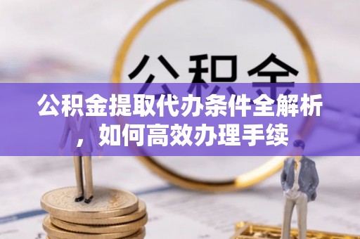 清原公积金提取代办条件全解析，如何高效办理手续