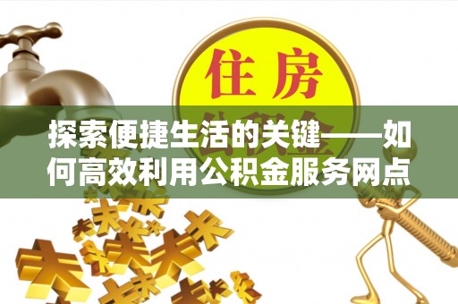 清原探索便捷生活的关键——如何高效利用公积金服务网点查询功能