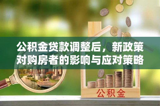 清原公积金贷款调整后，新政策对购房者的影响与应对策略