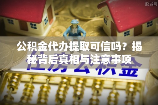 清原公积金代办提取可信吗？揭秘背后真相与注意事项
