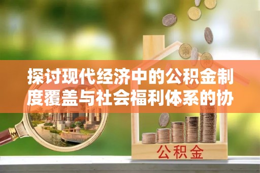清原探讨现代经济中的公积金制度覆盖与社会福利体系的协同发展