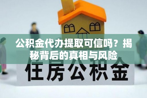 清原公积金代办提取可信吗？揭秘背后的真相与风险