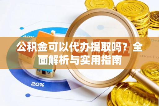 清原公积金可以代办提取吗？全面解析与实用指南