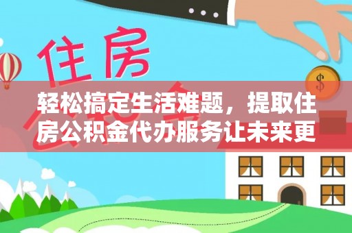 清原轻松搞定生活难题，提取住房公积金代办服务让未来更安心