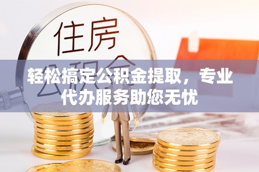 清原轻松搞定公积金提取，专业代办服务助您无忧