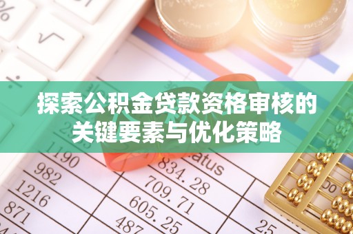 清原探索公积金贷款资格审核的关键要素与优化策略