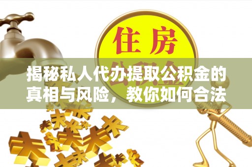 清原揭秘私人代办提取公积金的真相与风险，教你如何合法高效操作