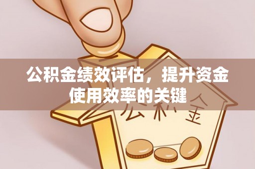 清原公积金绩效评估，提升资金使用效率的关键
