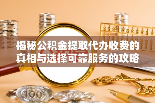 清原揭秘公积金提取代办收费的真相与选择可靠服务的攻略