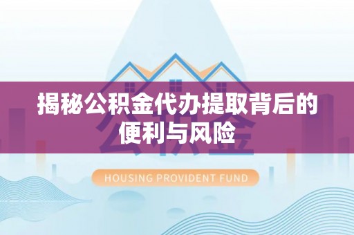 清原揭秘公积金代办提取背后的便利与风险