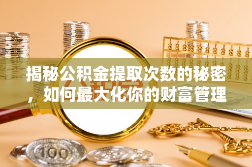 清原揭秘公积金提取次数的秘密，如何最大化你的财富管理
