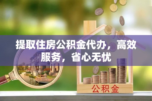 清原提取住房公积金代办，高效服务，省心无忧