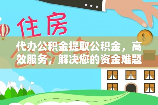 清原代办公积金提取公积金，高效服务，解决您的资金难题