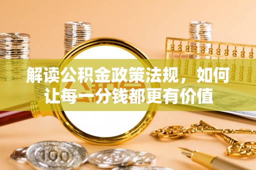 清原解读公积金政策法规，如何让每一分钱都更有价值