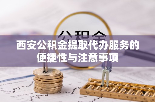 清原西安公积金提取代办服务的便捷性与注意事项