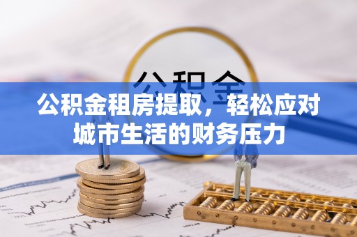 清原公积金租房提取，轻松应对城市生活的财务压力