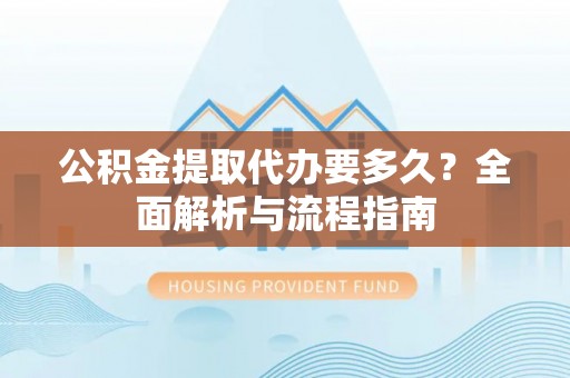 清原公积金提取代办要多久？全面解析与流程指南