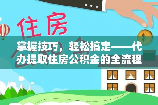 清原掌握技巧，轻松搞定——代办提取住房公积金的全流程解析