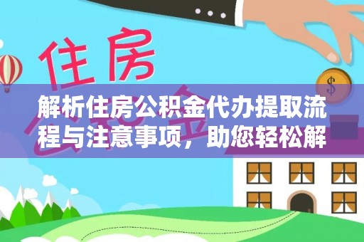 清原解析住房公积金代办提取流程与注意事项，助您轻松解决资金难题