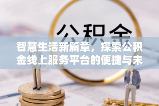 清原智慧生活新篇章，探索公积金线上服务平台的便捷与未来