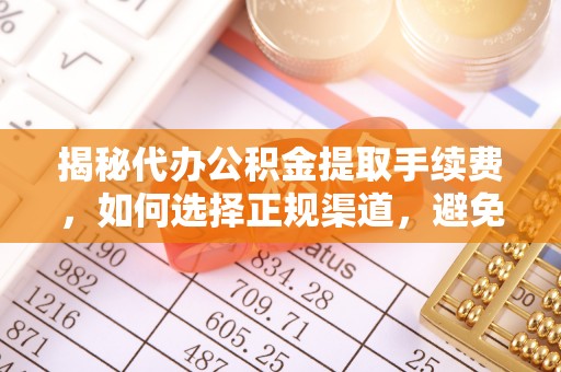 清原揭秘代办公积金提取手续费，如何选择正规渠道，避免上当受骗