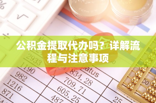 清原公积金提取代办吗？详解流程与注意事项
