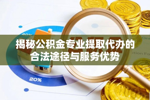 清原揭秘公积金专业提取代办的合法途径与服务优势