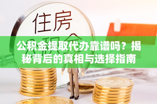 清原公积金提取代办靠谱吗？揭秘背后的真相与选择指南