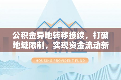 清原公积金异地转移接续，打破地域限制，实现资金流动新纪元