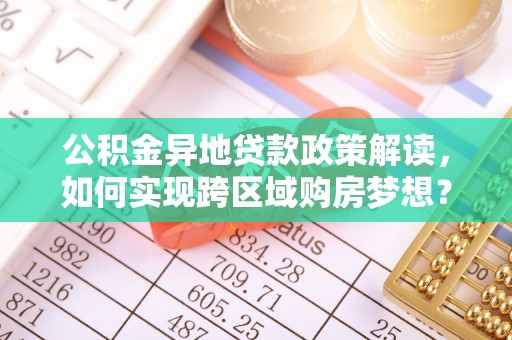 清原公积金异地贷款政策解读，如何实现跨区域购房梦想？